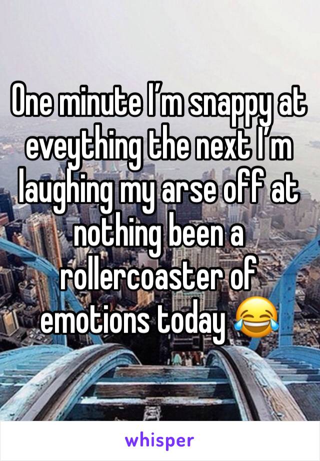 One minute I’m snappy at eveything the next I’m laughing my arse off at nothing been a rollercoaster of emotions today 😂