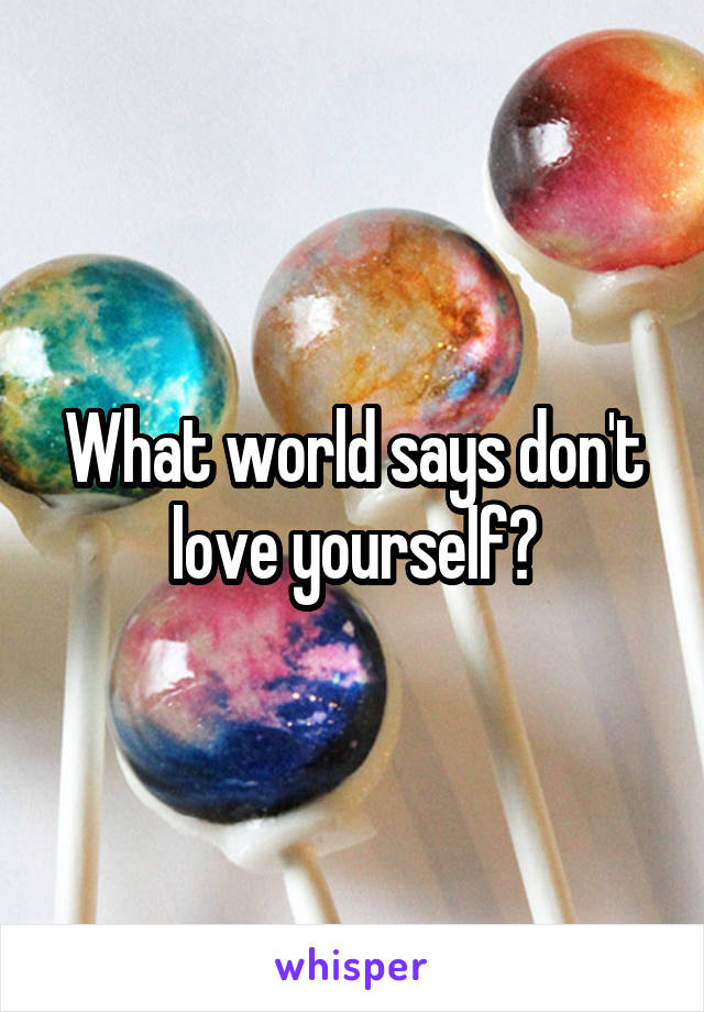 What world says don't love yourself?