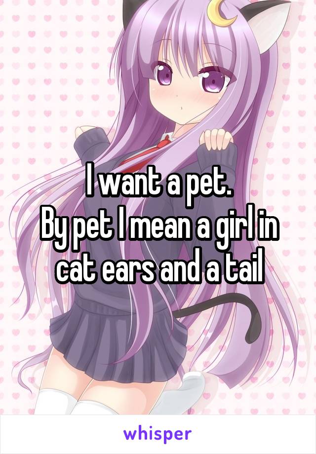 I want a pet.
By pet I mean a girl in cat ears and a tail