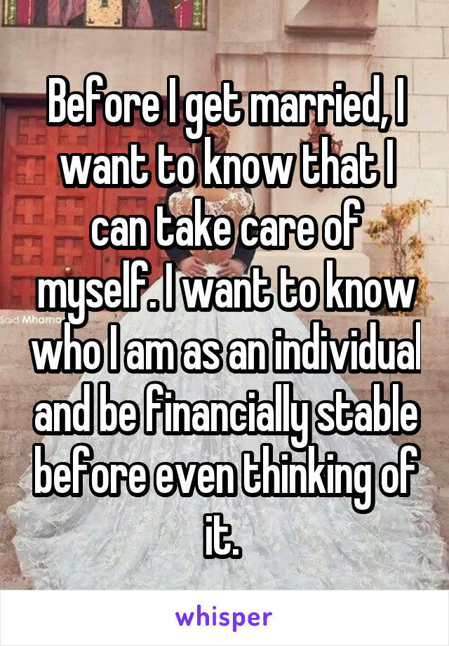 Before I get married, I want to know that I can take care of myself. I want to know who I am as an individual and be financially stable before even thinking of it. 