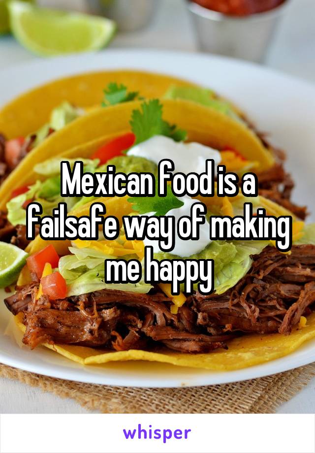 Mexican food is a failsafe way of making me happy