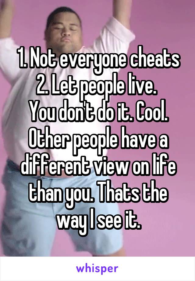 1. Not everyone cheats
2. Let people live. 
You don't do it. Cool. Other people have a different view on life than you. Thats the way I see it.