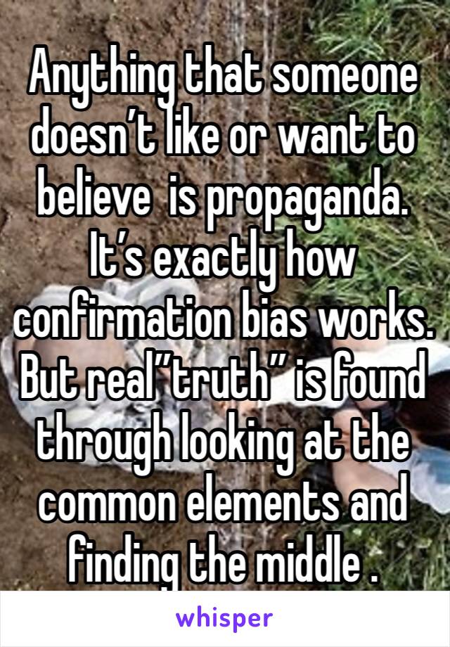 Anything that someone doesn’t like or want to believe  is propaganda.
It’s exactly how confirmation bias works. But real”truth” is found through looking at the common elements and finding the middle .