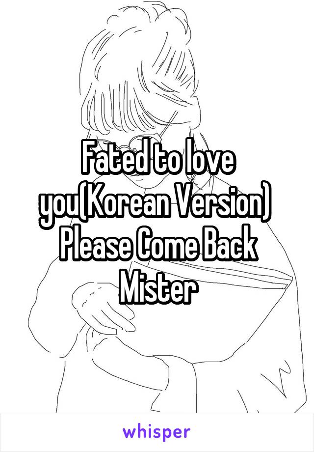 Fated to love you(Korean Version) 
Please Come Back Mister