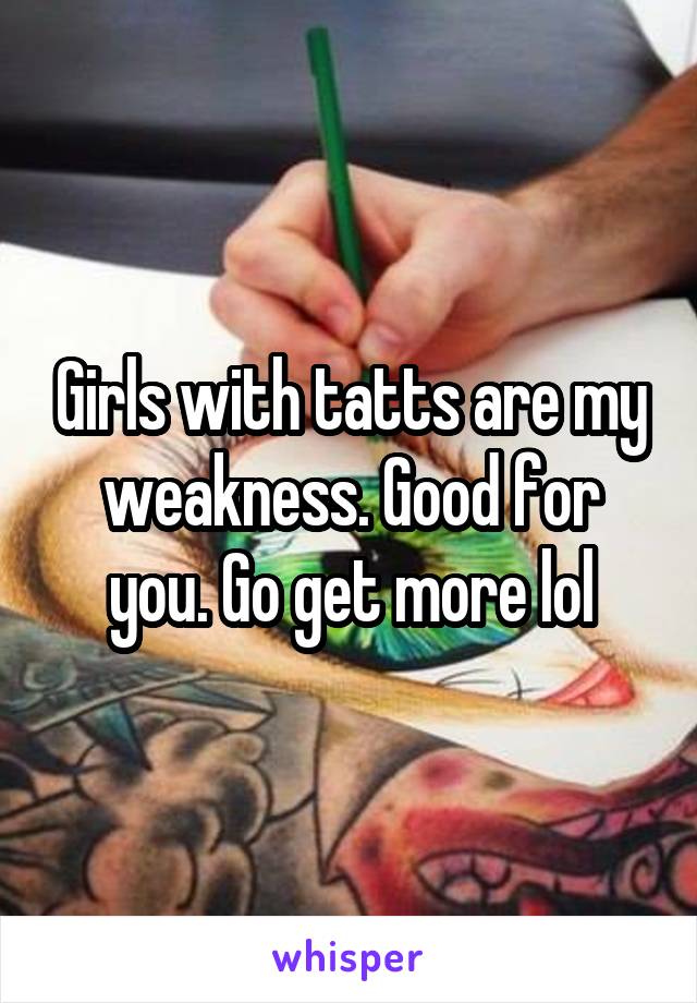 Girls with tatts are my weakness. Good for you. Go get more lol