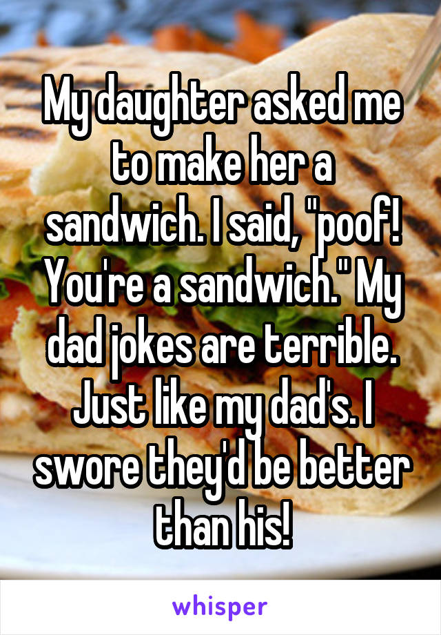 My daughter asked me to make her a sandwich. I said, "poof! You're a sandwich." My dad jokes are terrible. Just like my dad's. I swore they'd be better than his!