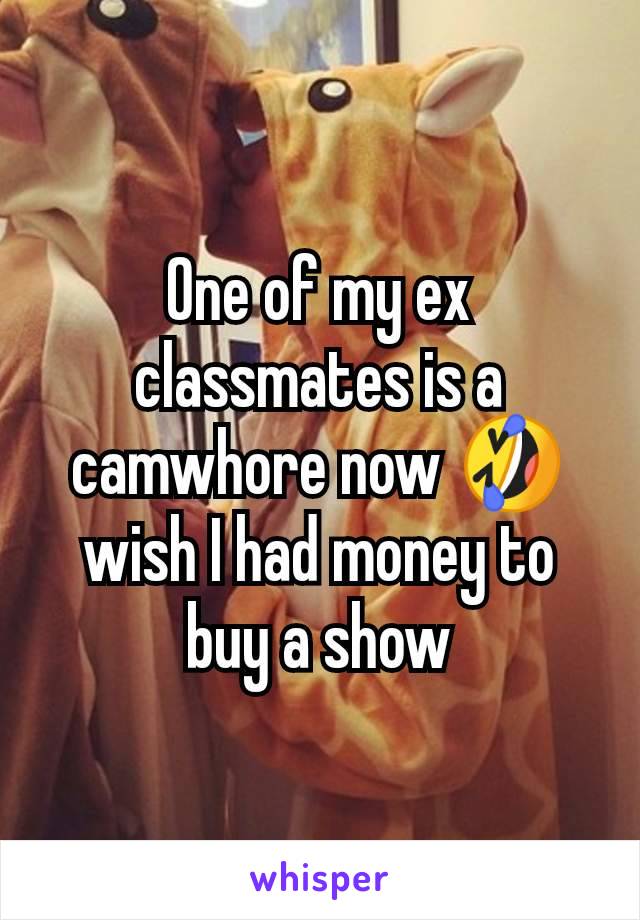 One of my ex classmates is a camwhore now 🤣wish I had money to buy a show