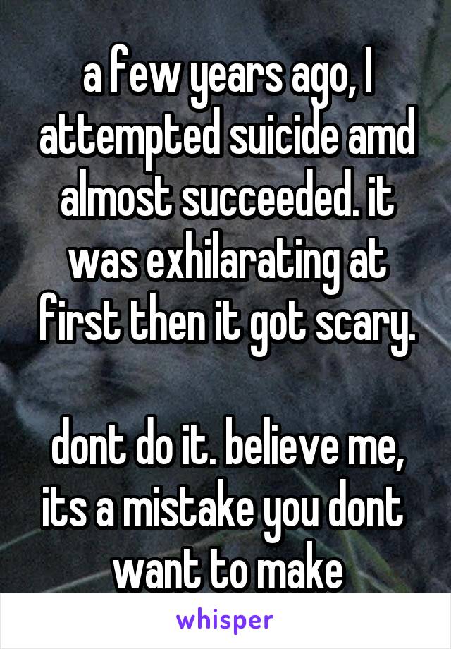 a few years ago, I attempted suicide amd almost succeeded. it was exhilarating at first then it got scary.

dont do it. believe me, its a mistake you dont 
want to make