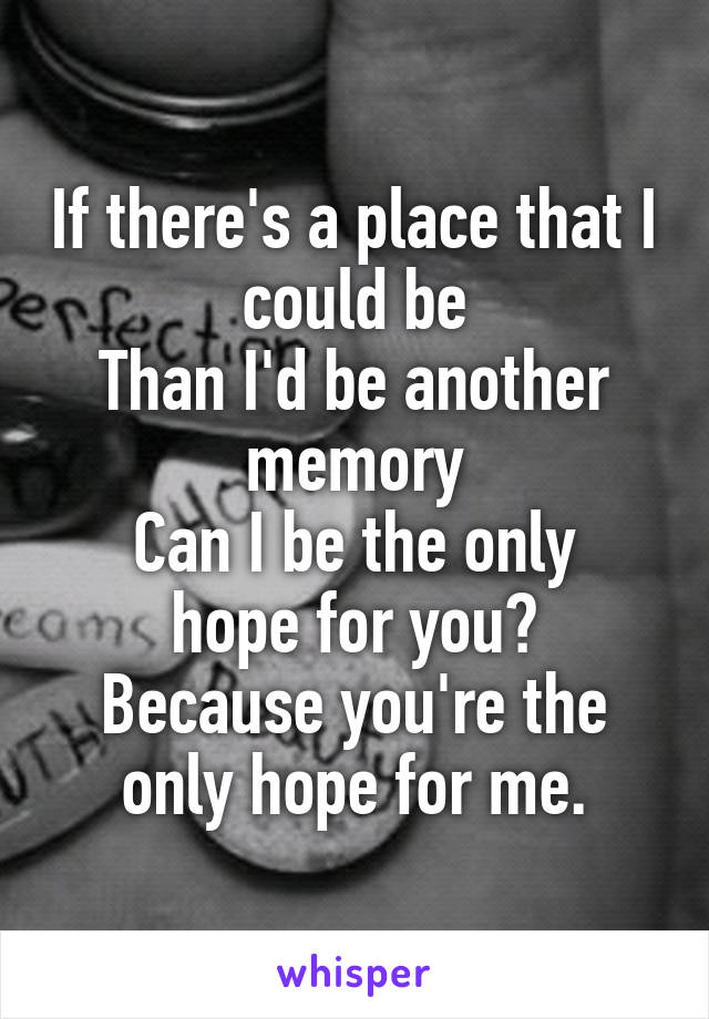 If there's a place that I could be
Than I'd be another memory
Can I be the only hope for you?
Because you're the only hope for me.