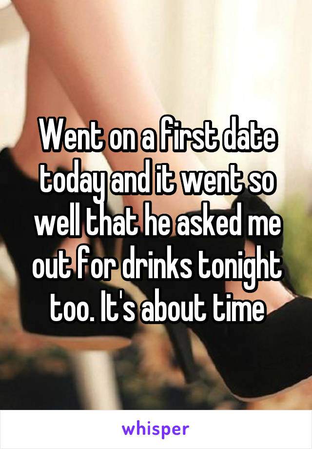 Went on a first date today and it went so well that he asked me out for drinks tonight too. It's about time