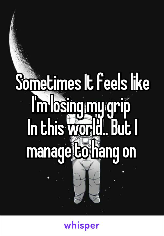 Sometimes It feels like I'm losing my grip 
In this world.. But I manage to hang on 
