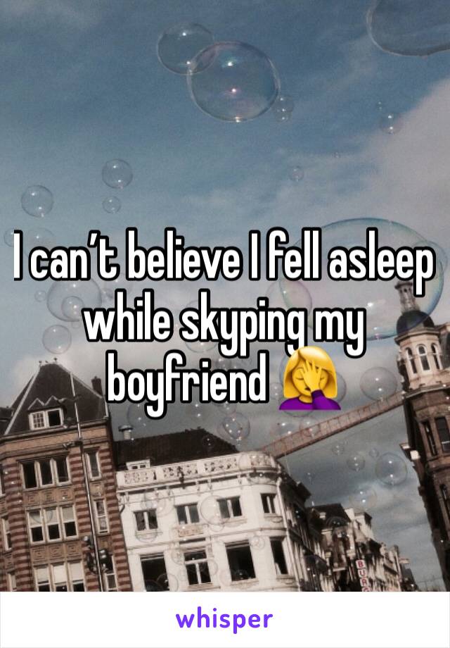 I can’t believe I fell asleep while skyping my boyfriend 🤦‍♀️