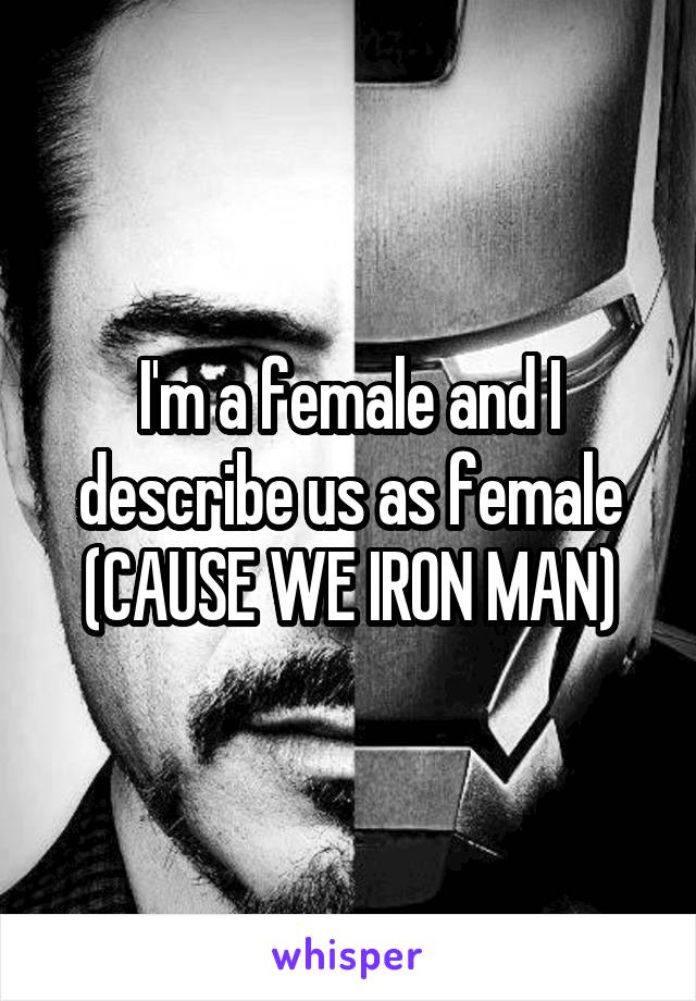 I'm a female and I describe us as female (CAUSE WE IRON MAN)