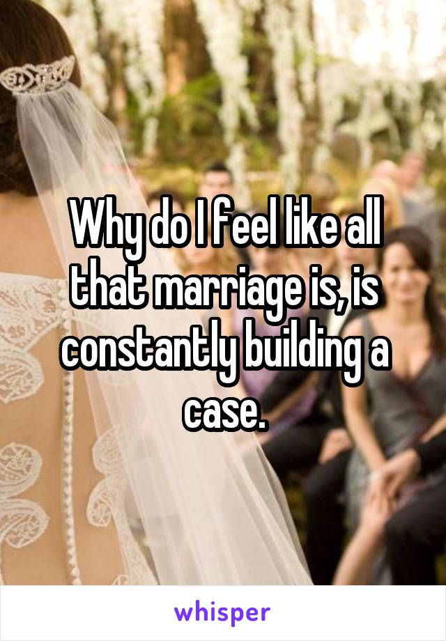 Why do I feel like all that marriage is, is constantly building a case.