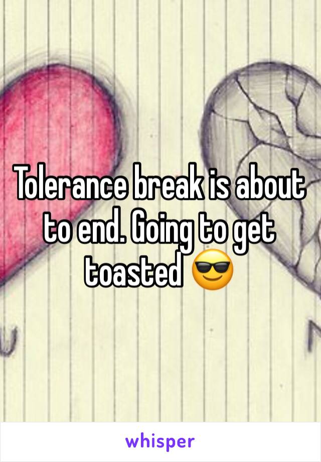 Tolerance break is about to end. Going to get toasted 😎