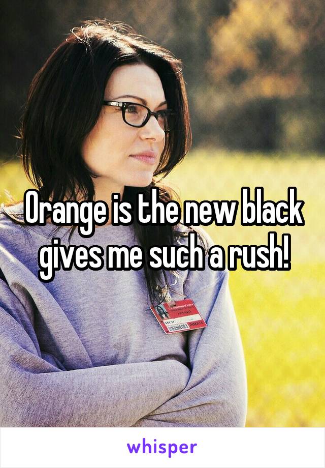 Orange is the new black gives me such a rush!