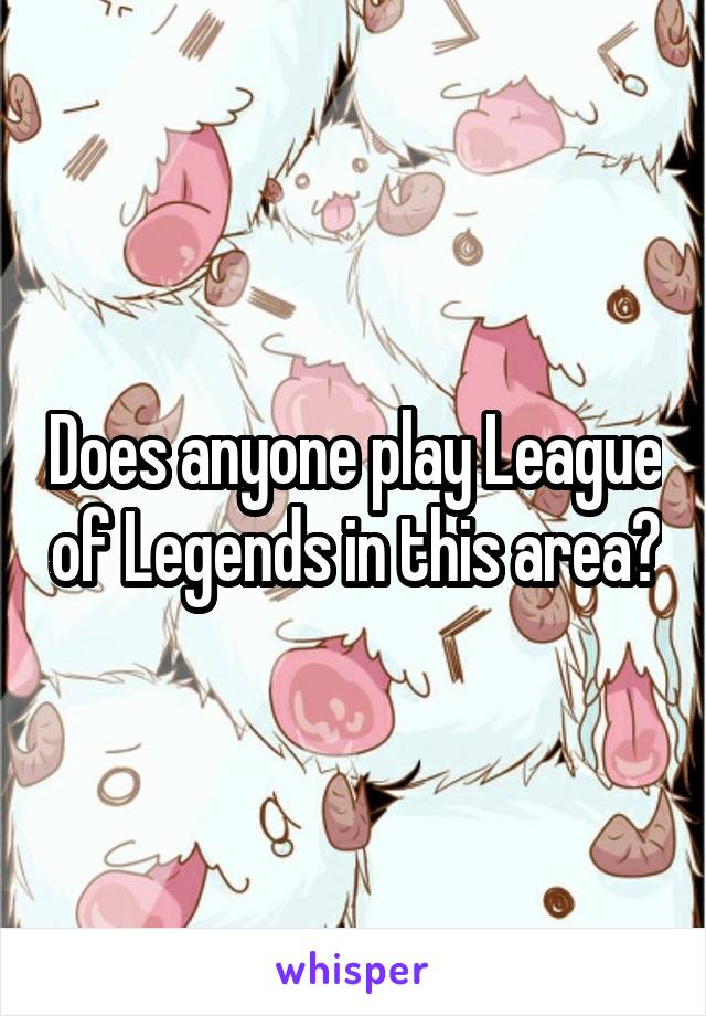 Does anyone play League of Legends in this area?