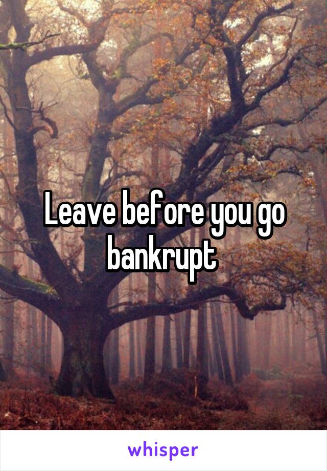 Leave before you go bankrupt 