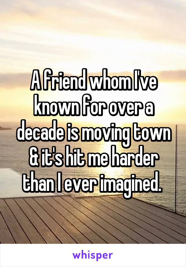 A friend whom I've known for over a decade is moving town & it's hit me harder than I ever imagined. 