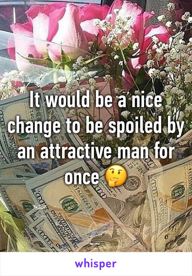 It would be a nice change to be spoiled by an attractive man for once 🤔