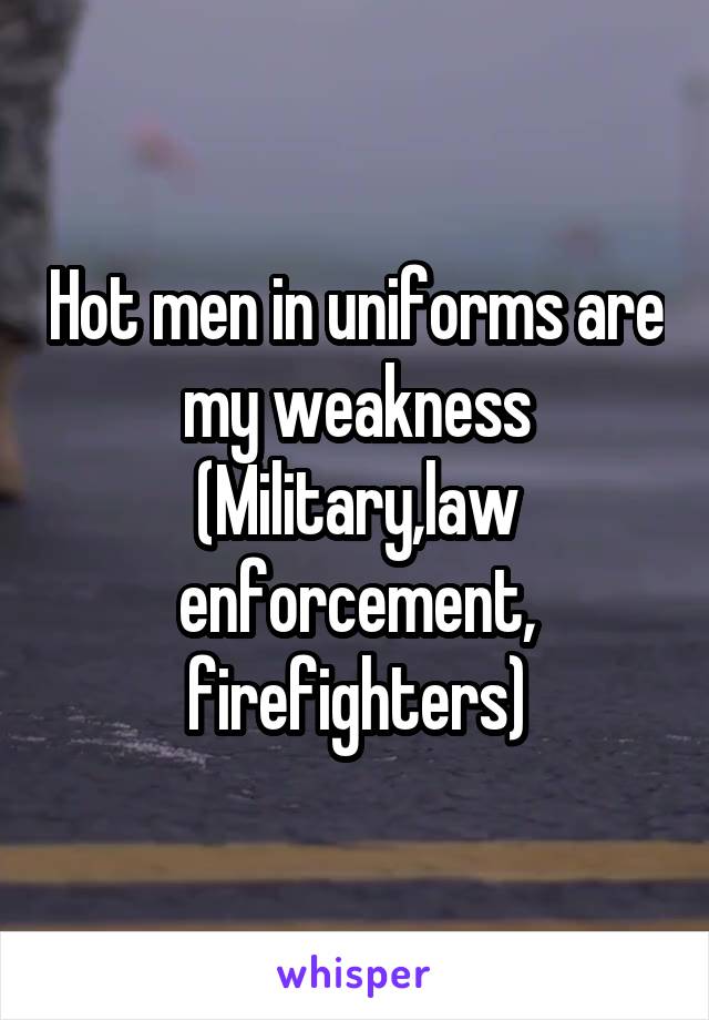 Hot men in uniforms are my weakness
(Military,law enforcement, firefighters)