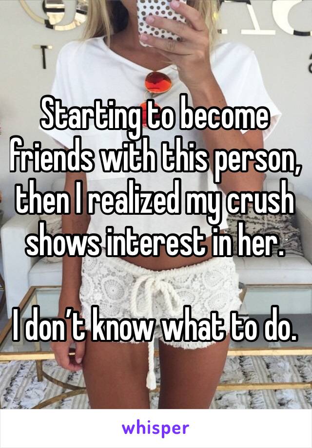 Starting to become friends with this person, then I realized my crush shows interest in her.

I don’t know what to do.