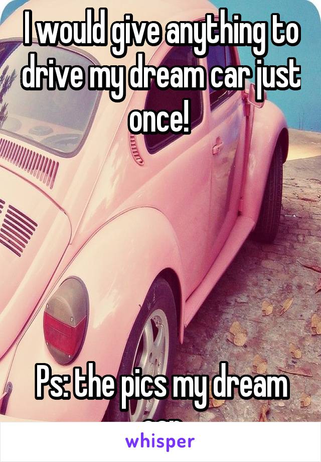 I would give anything to drive my dream car just once! 





Ps: the pics my dream car