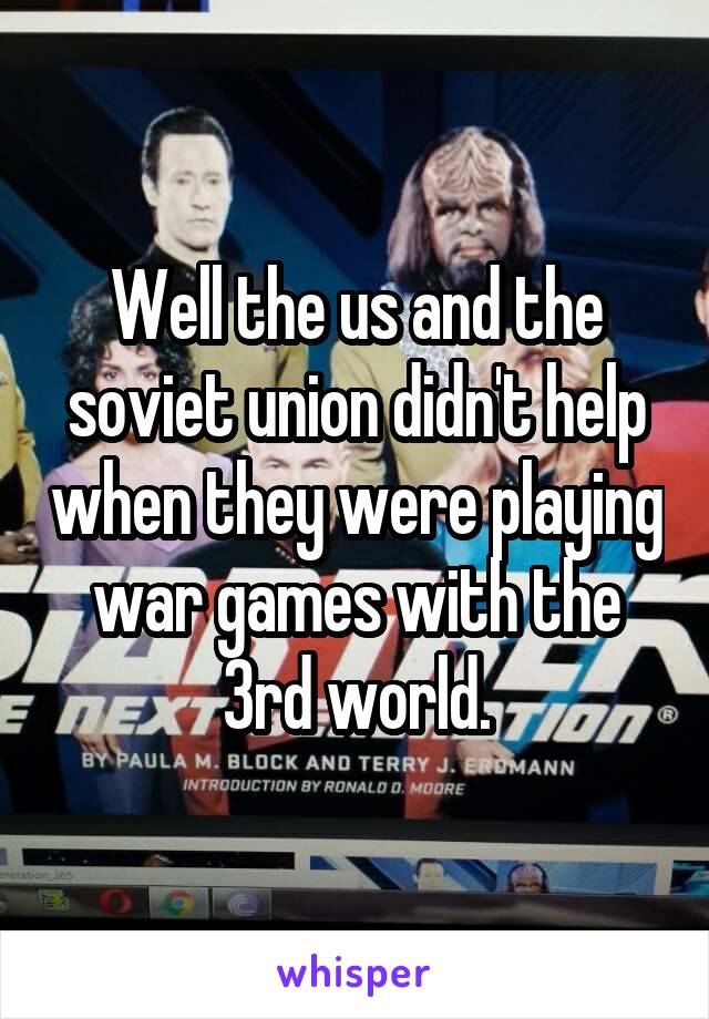 Well the us and the soviet union didn't help when they were playing war games with the 3rd world.
