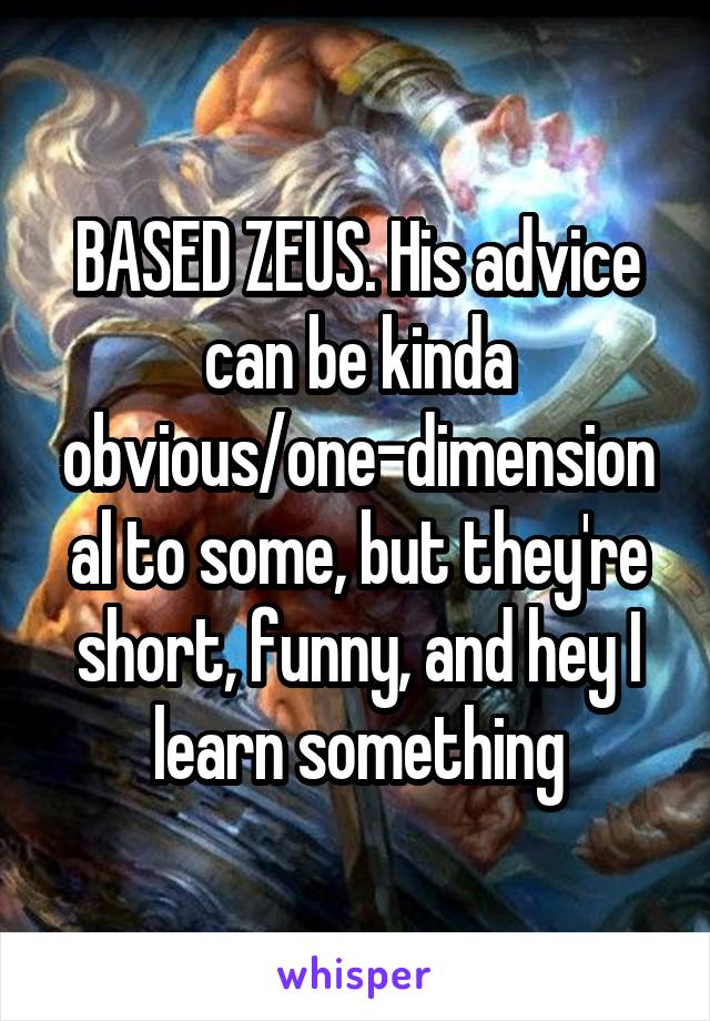 BASED ZEUS. His advice can be kinda obvious/one-dimensional to some, but they're short, funny, and hey I learn something