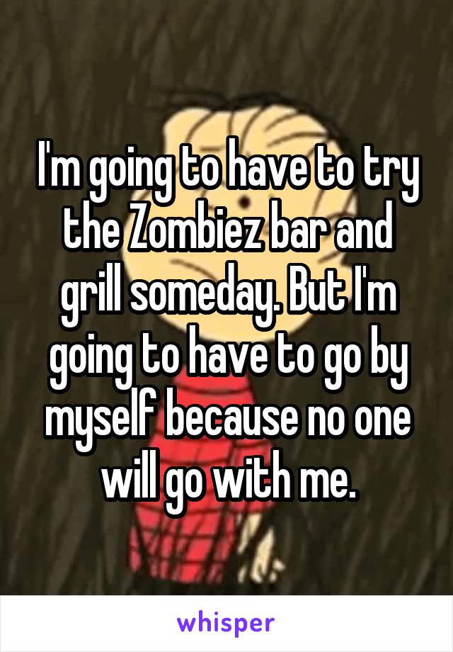 I'm going to have to try the Zombiez bar and grill someday. But I'm going to have to go by myself because no one will go with me.