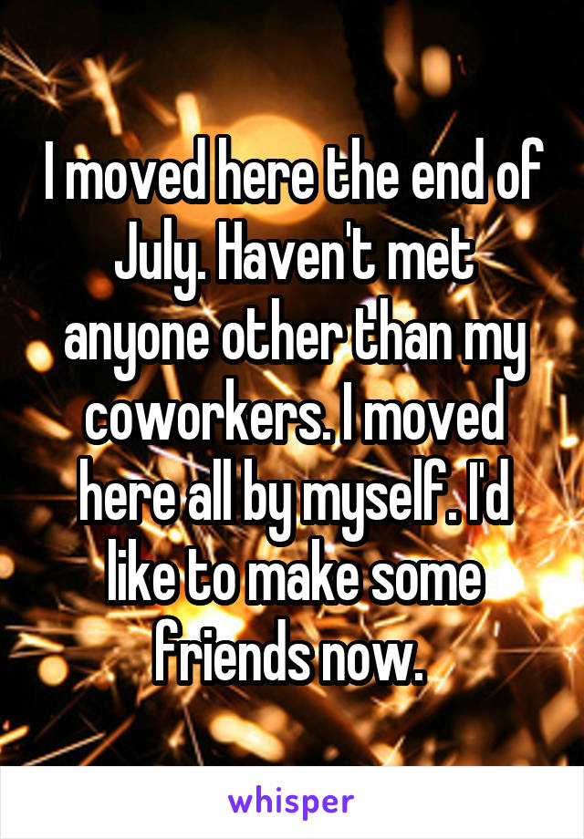 I moved here the end of July. Haven't met anyone other than my coworkers. I moved here all by myself. I'd like to make some friends now. 