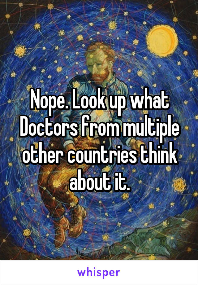 Nope. Look up what Doctors from multiple other countries think about it.