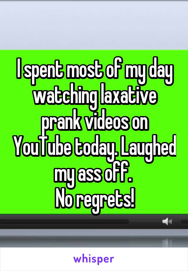 I spent most of my day watching laxative prank videos on YouTube today. Laughed my ass off. 
No regrets!