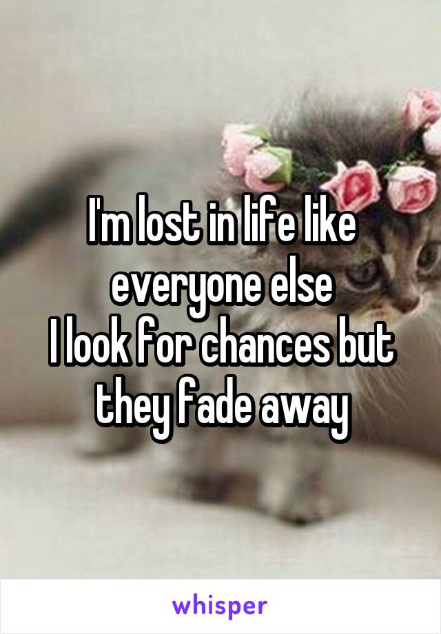 I'm lost in life like everyone else
I look for chances but they fade away