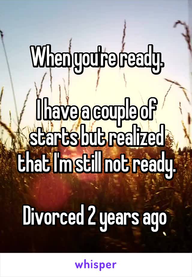 When you're ready.

I have a couple of starts but realized that I'm still not ready.

Divorced 2 years ago 
