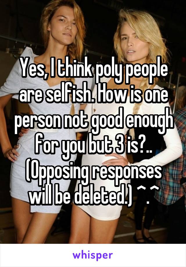 Yes, I think poly people are selfish. How is one person not good enough for you but 3 is?..
(Opposing responses will be deleted.) ^.^