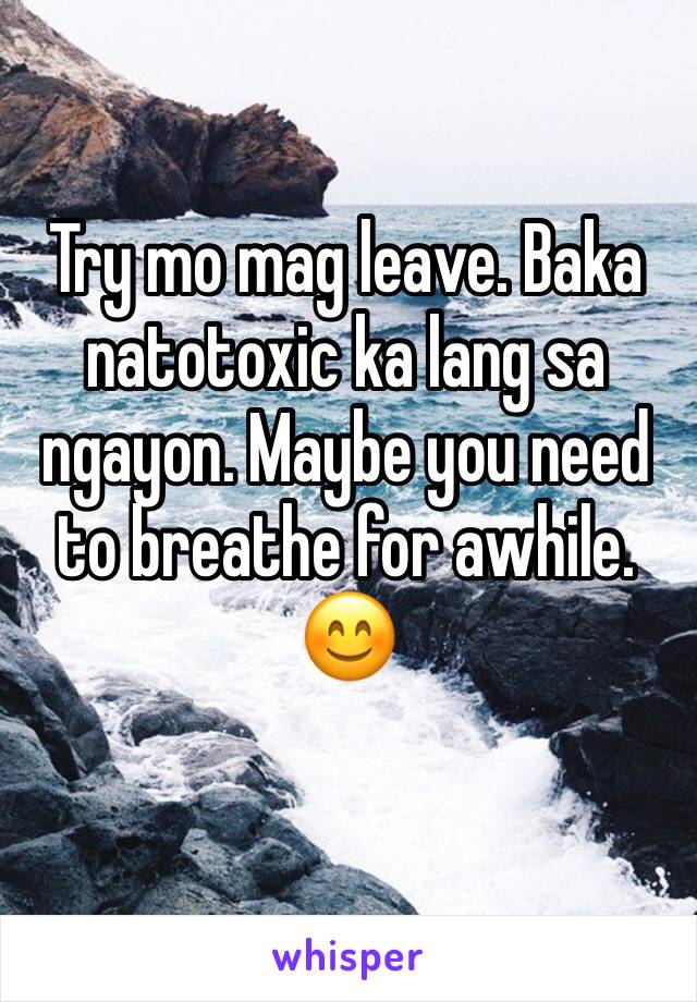Try mo mag leave. Baka natotoxic ka lang sa ngayon. Maybe you need to breathe for awhile. 😊