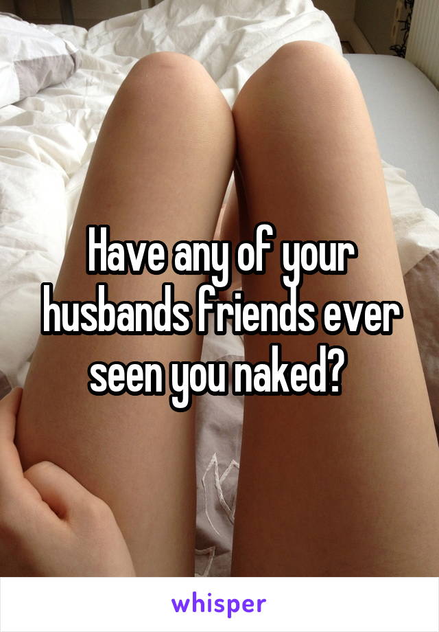Have any of your husbands friends ever seen you naked? 