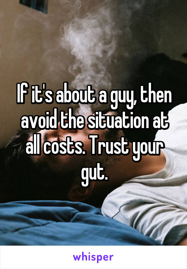 If it's about a guy, then avoid the situation at all costs. Trust your gut.
