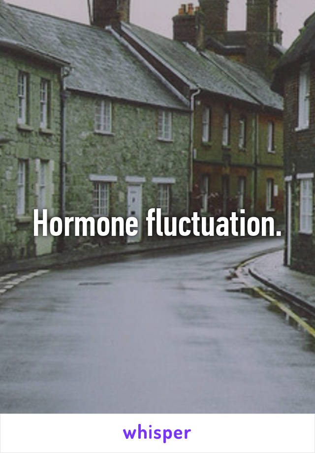 Hormone fluctuation.