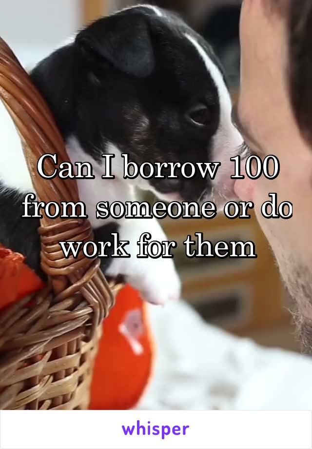 Can I borrow 100 from someone or do work for them
