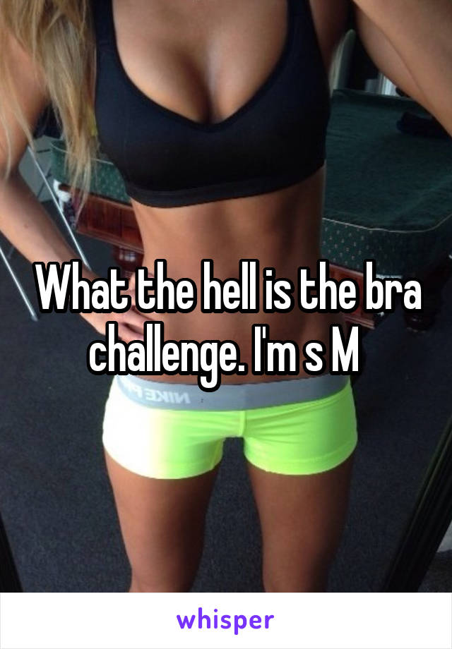 What the hell is the bra challenge. I'm s M 