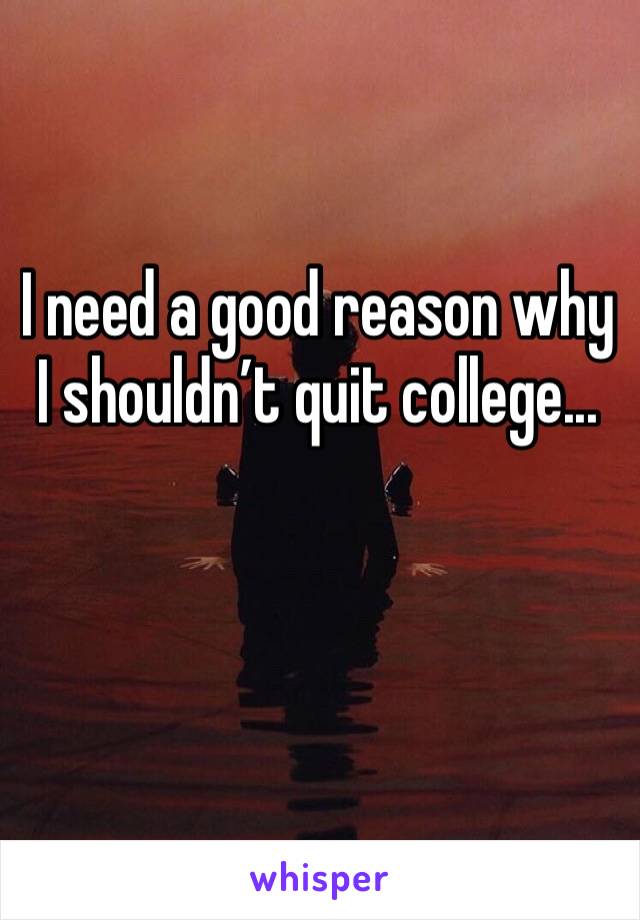 I need a good reason why I shouldn’t quit college...
