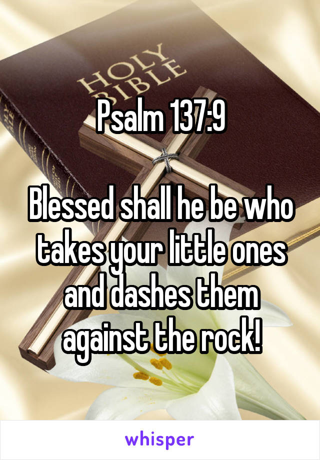 Psalm 137:9

Blessed shall he be who takes your little ones and dashes them against the rock!