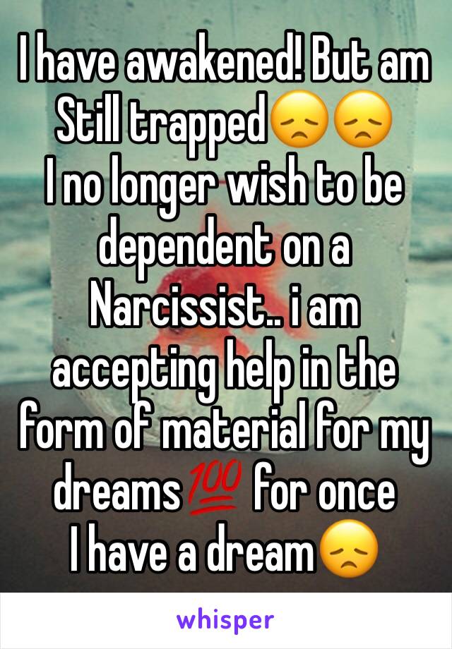 I have awakened! But am
Still trapped😞😞
I no longer wish to be dependent on a
Narcissist.. i am accepting help in the form of material for my dreams💯 for once
I have a dream😞