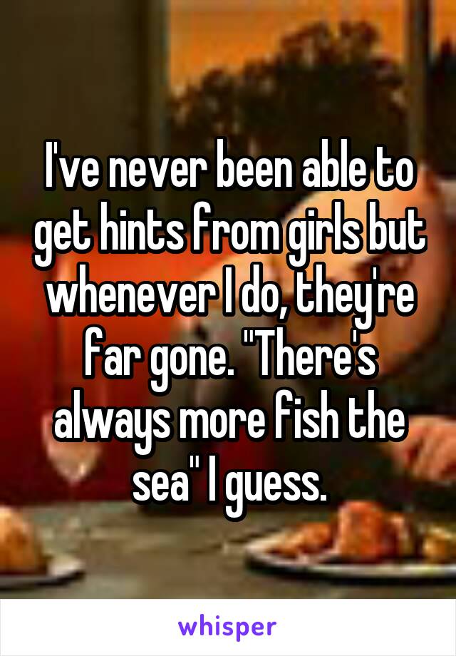 I've never been able to get hints from girls but whenever I do, they're far gone. "There's always more fish the sea" I guess.