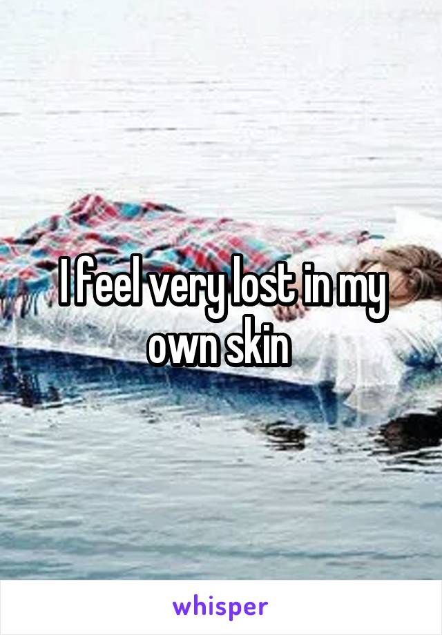 I feel very lost in my own skin 