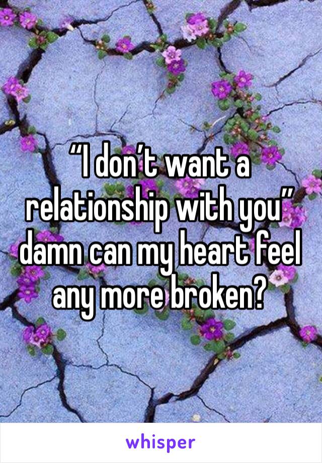 “I don’t want a relationship with you” damn can my heart feel any more broken? 