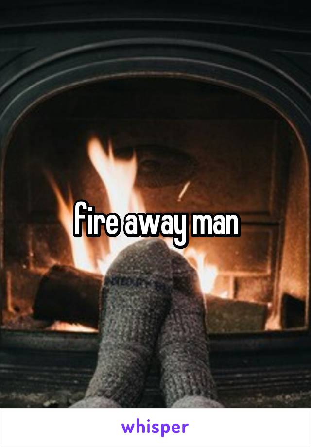 fire away man