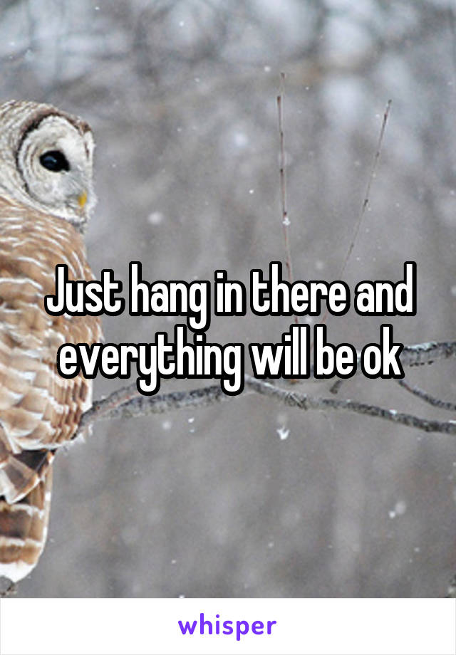 Just hang in there and everything will be ok